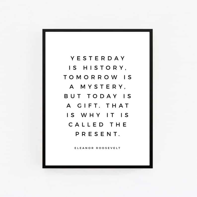 Yesterday is history, tomorrow is a mystery, today is a gift